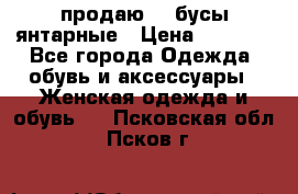 продаю    бусы янтарные › Цена ­ 2 000 - Все города Одежда, обувь и аксессуары » Женская одежда и обувь   . Псковская обл.,Псков г.